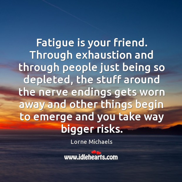 Fatigue is your friend. Through exhaustion and through people just being so Image