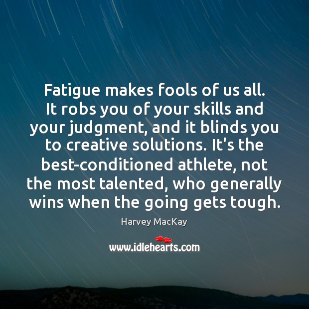 Fatigue makes fools of us all. It robs you of your skills Image