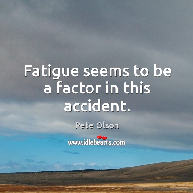 Fatigue seems to be a factor in this accident. Pete Olson Picture Quote
