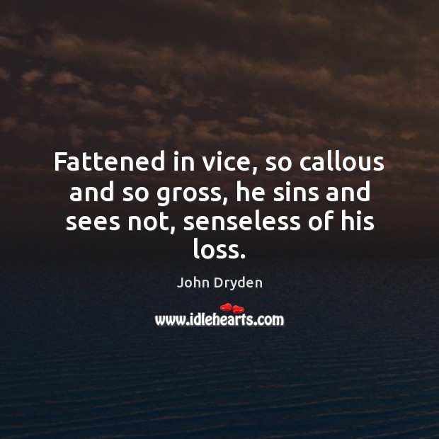 Fattened in vice, so callous and so gross, he sins and sees not, senseless of his loss. John Dryden Picture Quote