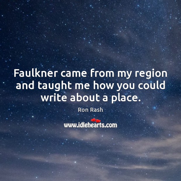 Faulkner came from my region and taught me how you could write about a place. Ron Rash Picture Quote