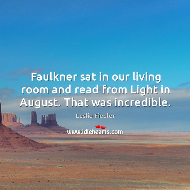 Faulkner sat in our living room and read from light in august. That was incredible. Leslie Fiedler Picture Quote
