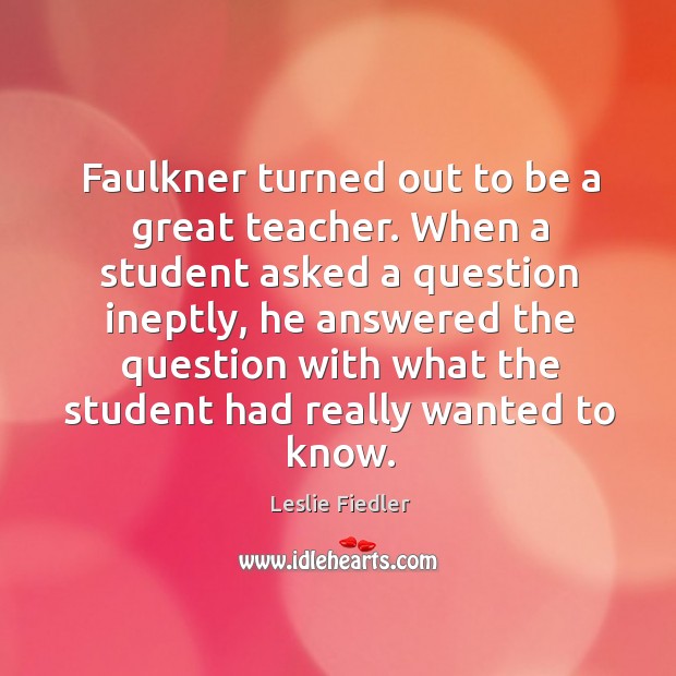 Faulkner turned out to be a great teacher. When a student asked a question ineptly Leslie Fiedler Picture Quote