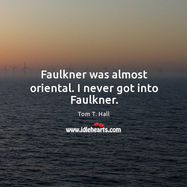 Faulkner was almost oriental. I never got into faulkner. Tom T. Hall Picture Quote