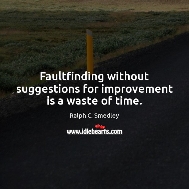 Faultfinding without suggestions for improvement is a waste of time. Ralph C. Smedley Picture Quote