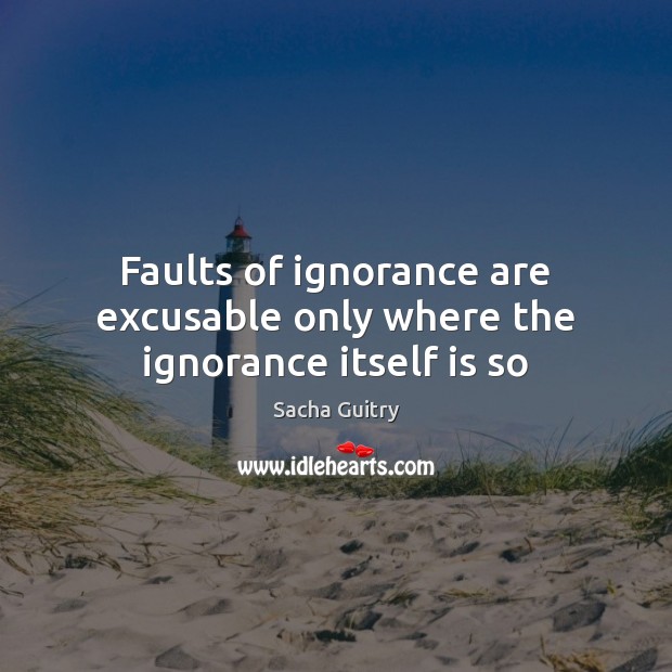 Faults of ignorance are excusable only where the ignorance itself is so Sacha Guitry Picture Quote