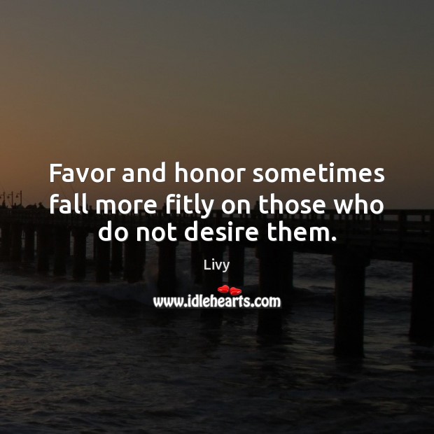 Favor and honor sometimes fall more fitly on those who do not desire them. Livy Picture Quote