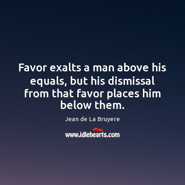 Favor exalts a man above his equals, but his dismissal from that Jean de La Bruyere Picture Quote