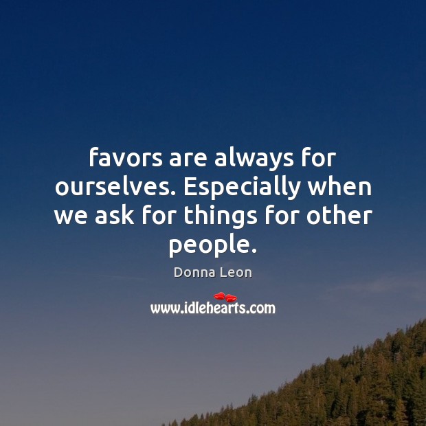 Favors are always for ourselves. Especially when we ask for things for other people. Donna Leon Picture Quote