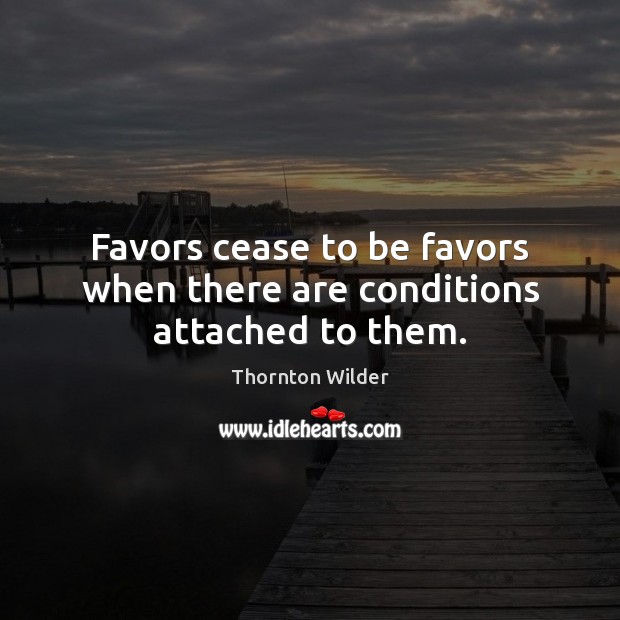 Favors cease to be favors when there are conditions attached to them. Thornton Wilder Picture Quote