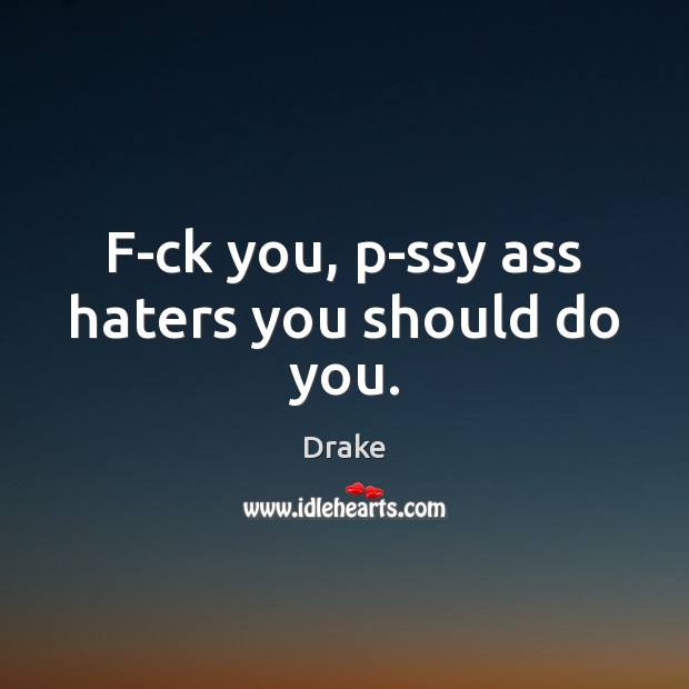 F-ck you, p-ssy ass haters you should do you. Image
