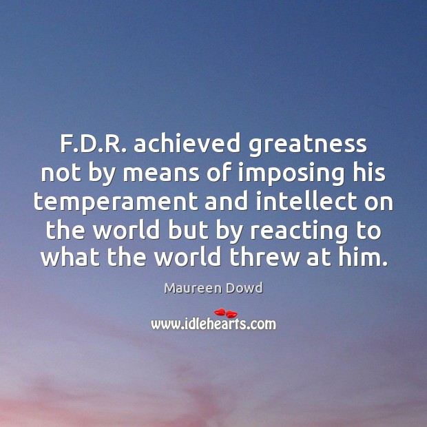 F.D.R. achieved greatness not by means of imposing his temperament Maureen Dowd Picture Quote