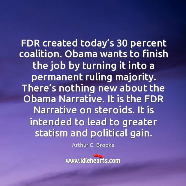 Fdr created today’s 30 percent coalition. Obama wants to finish the job by turning it into a permanent ruling majority. Arthur C. Brooks Picture Quote