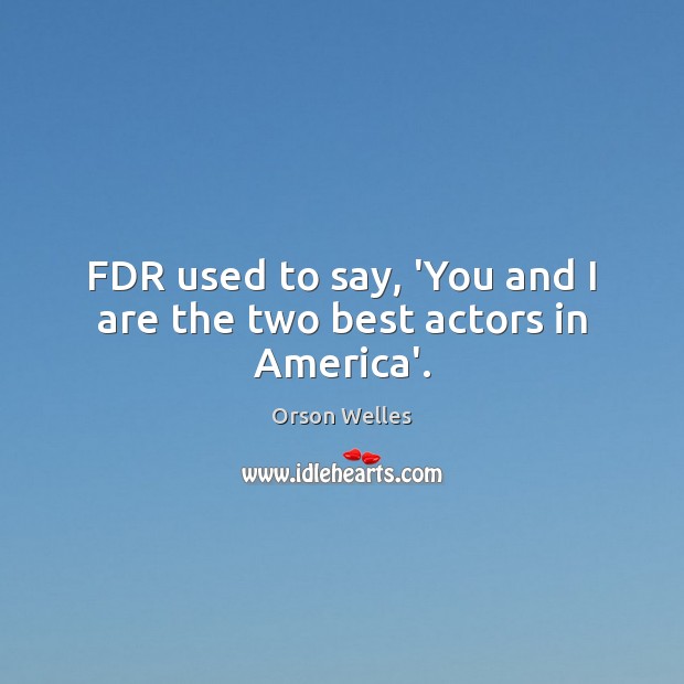 FDR used to say, ‘You and I are the two best actors in America’. Orson Welles Picture Quote