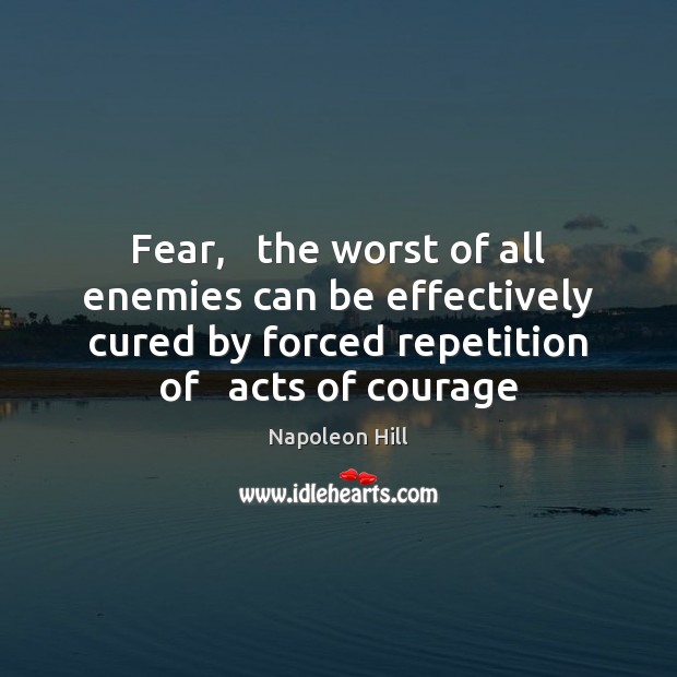 Fear,   the worst of all enemies can be effectively cured by forced Napoleon Hill Picture Quote