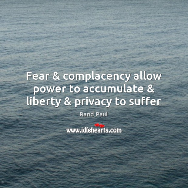 Fear & complacency allow power to accumulate & liberty & privacy to suffer Rand Paul Picture Quote