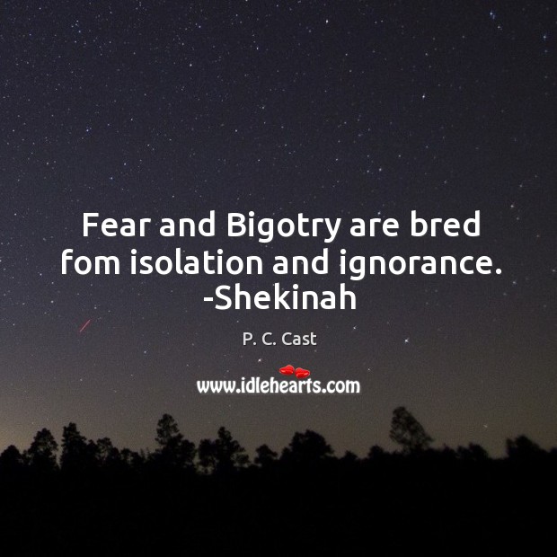 Fear and Bigotry are bred fom isolation and ignorance. -Shekinah Image