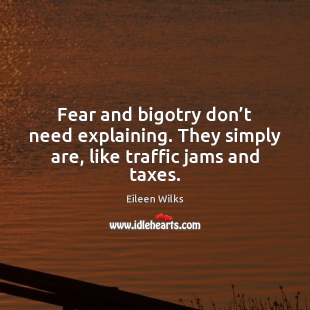 Fear and bigotry don’t need explaining. They simply are, like traffic jams and taxes. Eileen Wilks Picture Quote