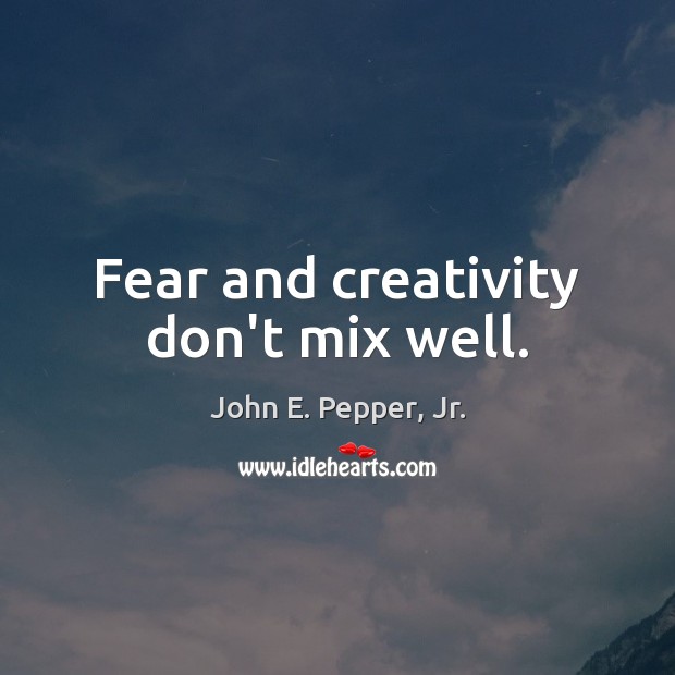 Fear and creativity don’t mix well. John E. Pepper, Jr. Picture Quote