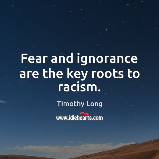 Fear and ignorance are the key roots to racism. Timothy Long Picture Quote