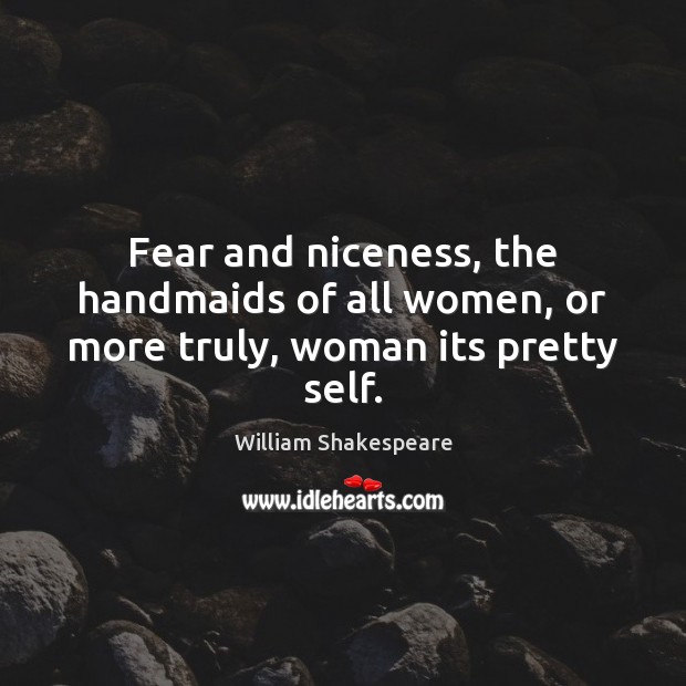 Fear and niceness, the handmaids of all women, or more truly, woman its pretty self. William Shakespeare Picture Quote
