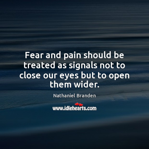 Fear and pain should be treated as signals not to close our eyes but to open them wider. Nathaniel Branden Picture Quote