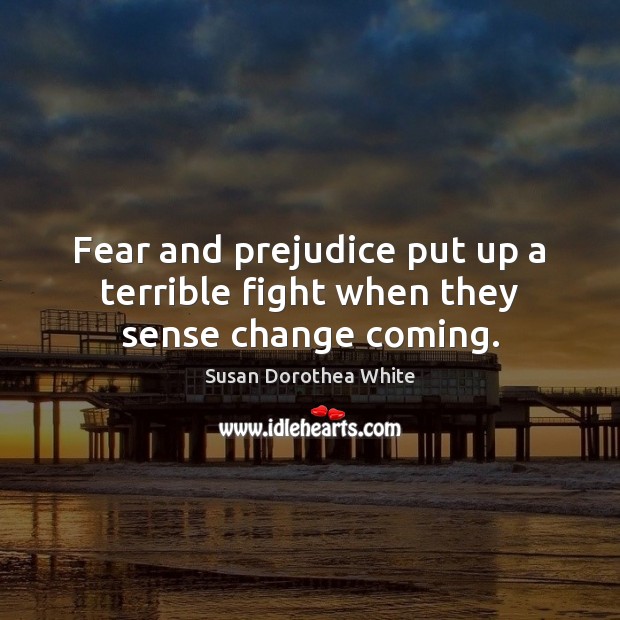 Fear and prejudice put up a terrible fight when they sense change coming. Susan Dorothea White Picture Quote
