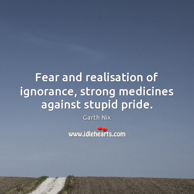 Fear and realisation of ignorance, strong medicines against stupid pride. Garth Nix Picture Quote