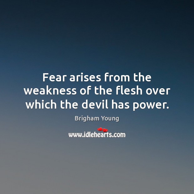 Fear arises from the weakness of the flesh over which the devil has power. Brigham Young Picture Quote