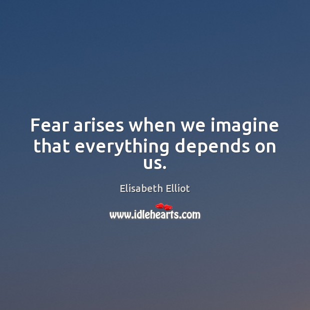 Fear arises when we imagine that everything depends on us. Elisabeth Elliot Picture Quote