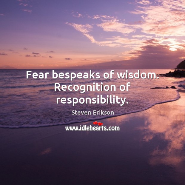 Fear bespeaks of wisdom. Recognition of responsibility. Steven Erikson Picture Quote