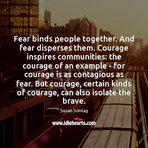 Fear binds people together. And fear disperses them. Courage inspires communities: the Susan Sontag Picture Quote