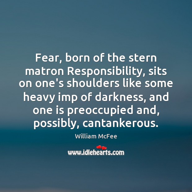 Fear, born of the stern matron Responsibility, sits on one’s shoulders like William McFee Picture Quote