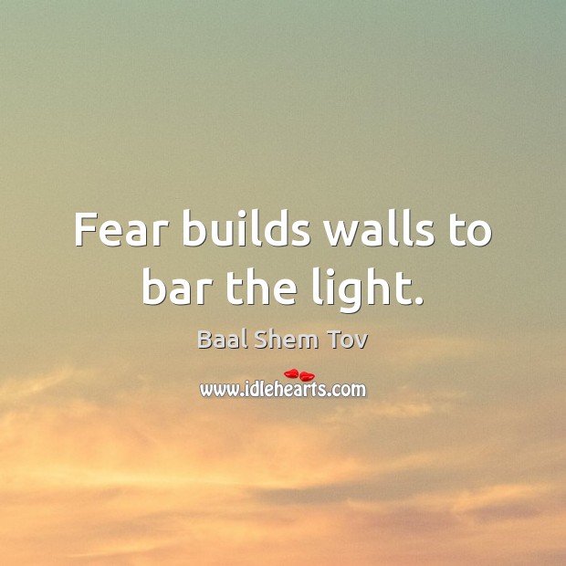 Fear builds walls to bar the light. Baal Shem Tov Picture Quote