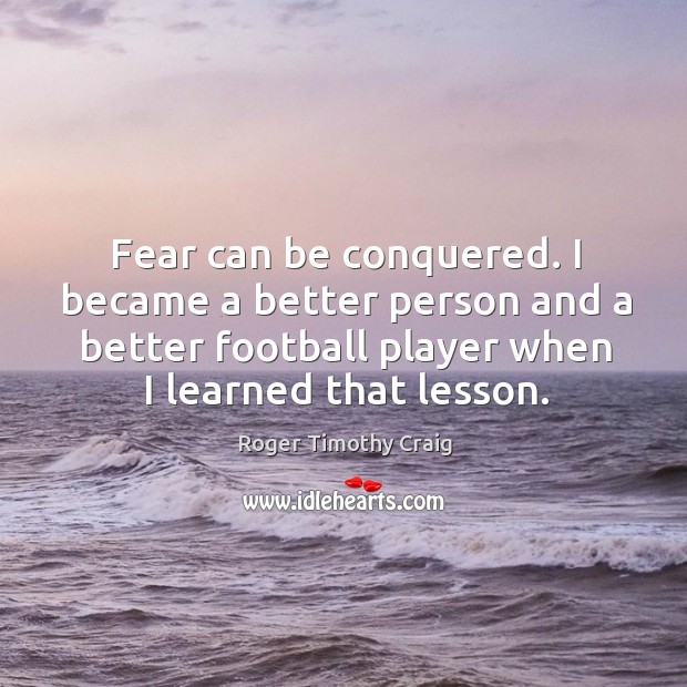 Fear can be conquered. I became a better person and a better football player when I learned that lesson. Roger Timothy Craig Picture Quote