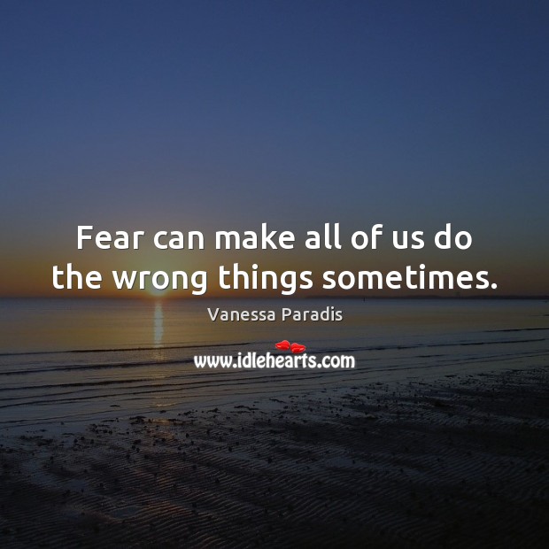 Fear can make all of us do the wrong things sometimes. Vanessa Paradis Picture Quote