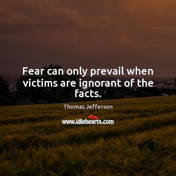 Fear can only prevail when victims are ignorant of the facts. Thomas Jefferson Picture Quote