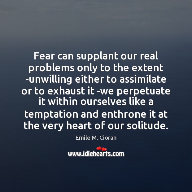 Fear can supplant our real problems only to the extent -unwilling either Image