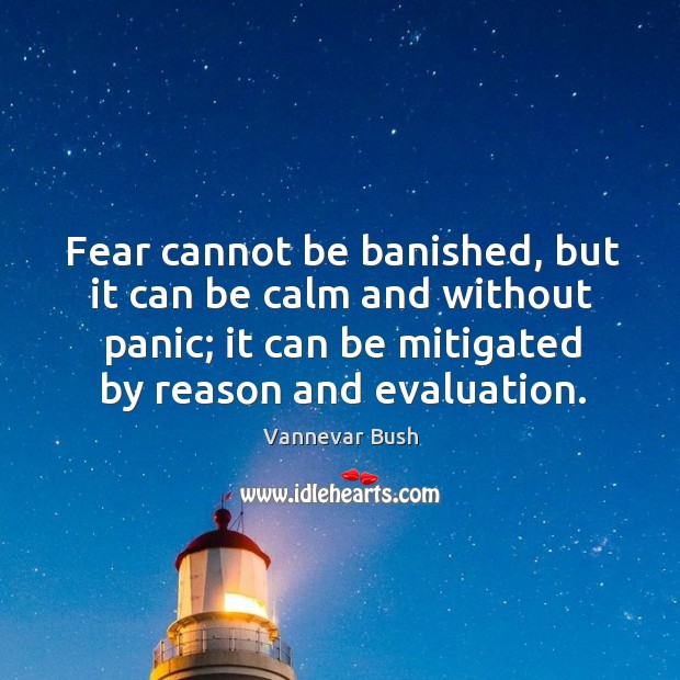 Fear cannot be banished, but it can be calm and without panic; it can be mitigated by reason and evaluation. Vannevar Bush Picture Quote