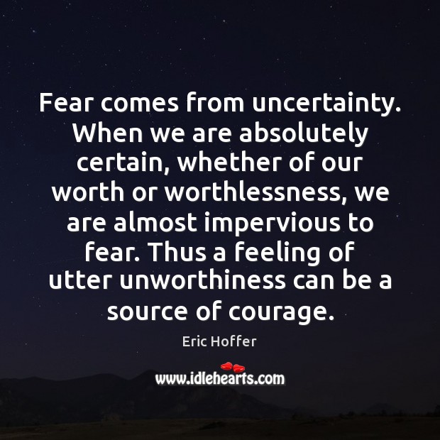 Fear comes from uncertainty. When we are absolutely certain, whether of our Eric Hoffer Picture Quote
