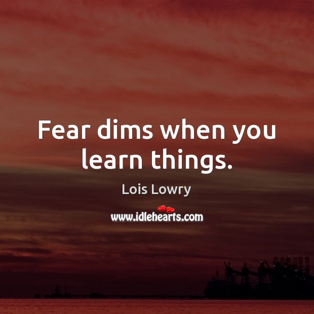 Fear dims when you learn things. Lois Lowry Picture Quote