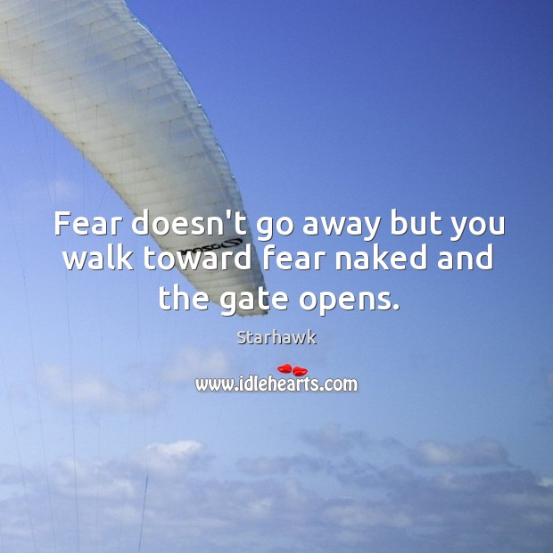 Fear doesn’t go away but you walk toward fear naked and the gate opens. Starhawk Picture Quote