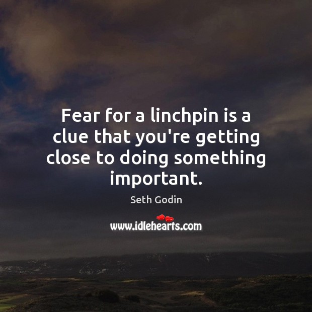 Fear for a linchpin is a clue that you’re getting close to doing something important. Seth Godin Picture Quote