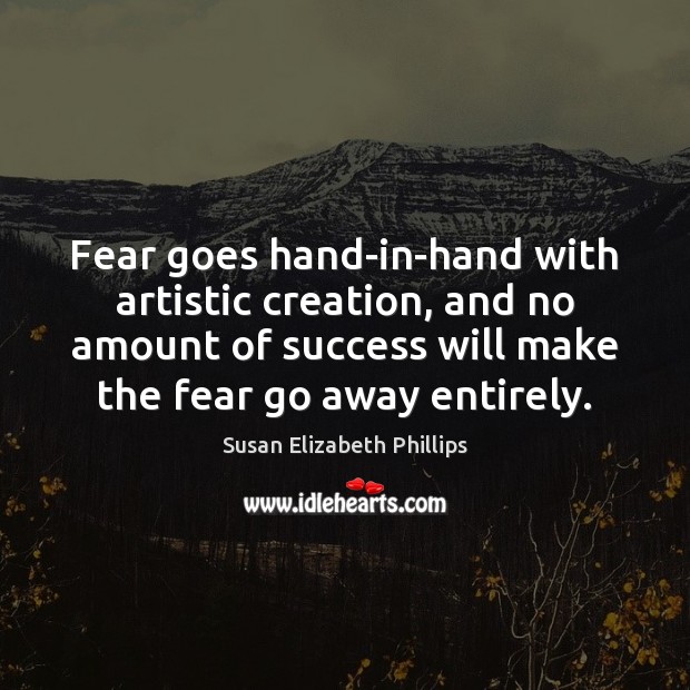 Fear goes hand-in-hand with artistic creation, and no amount of success will Susan Elizabeth Phillips Picture Quote