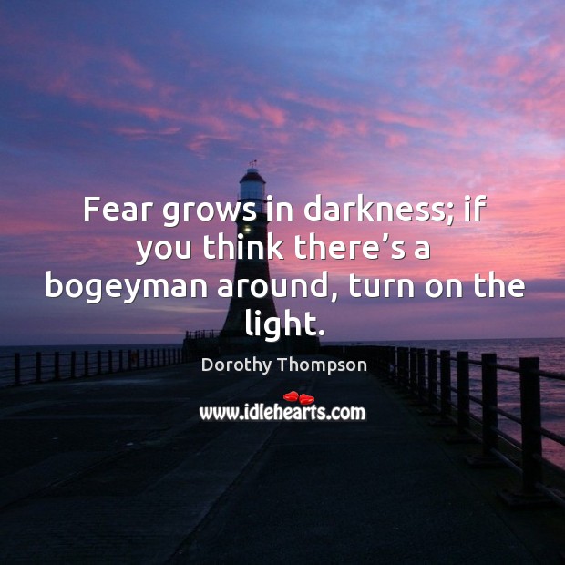 Fear grows in darkness; if you think there’s a bogeyman around, turn on the light. Dorothy Thompson Picture Quote
