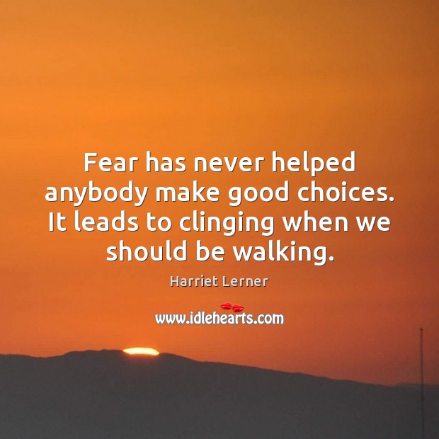 Fear has never helped anybody make good choices. It leads to clinging 