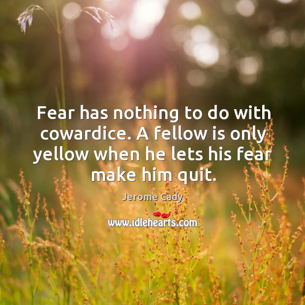 Fear has nothing to do with cowardice. A fellow is only yellow when he lets his fear make him quit. Jerome Cady Picture Quote