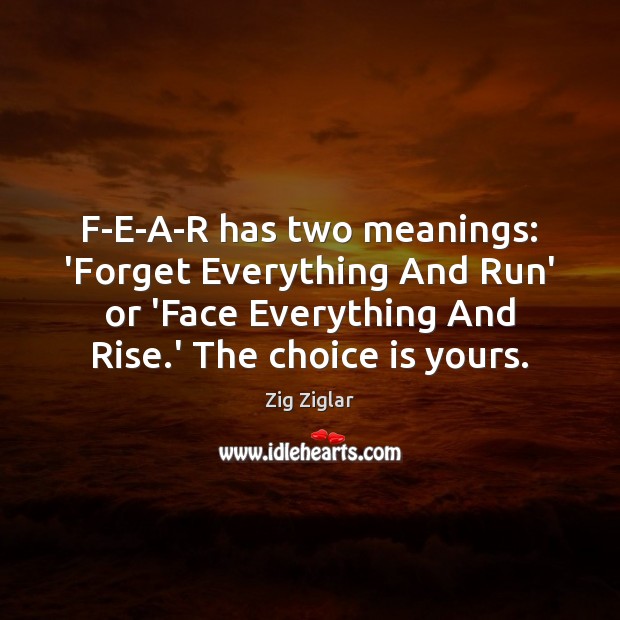 F-E-A-R has two meanings: ‘Forget Everything And Run’ or ‘Face Everything And Image
