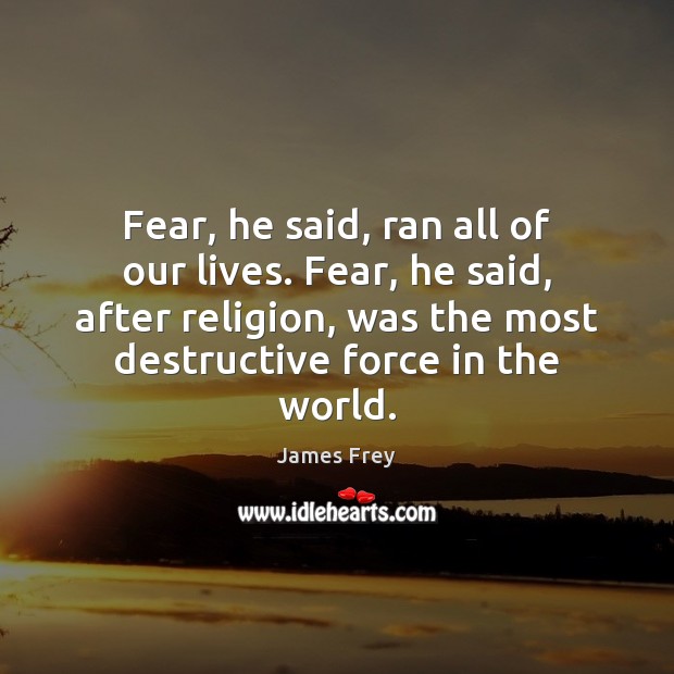Fear, he said, ran all of our lives. Fear, he said, after James Frey Picture Quote