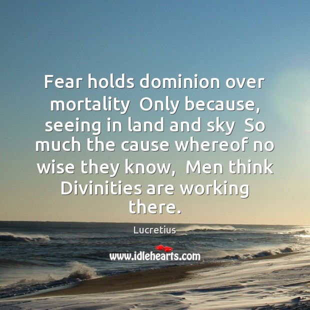 Fear holds dominion over mortality  Only because, seeing in land and sky Lucretius Picture Quote